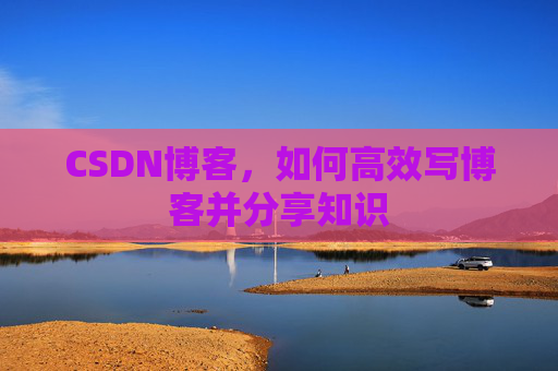 CSDN博客，如何高效写博客并分享知识